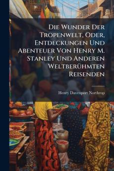 Die Wunder Der Tropenwelt Oder Entdeckungen Und Abenteuer Von Henry M. Stanley Und Anderen Weltberühmten Reisenden