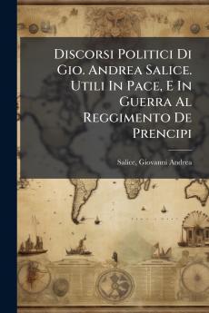 Discorsi Politici Di Gio. Andrea Salice. Utili In Pace E In Guerra Al Reggimento De Prencipi