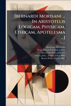 [bernardi Morisani ... In Aristotelis Logicam Physicam Ethicam Apotelesma ...]