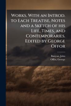 Works. With an Introd. to Each Treatise Notes and a Sketch of his Life Times and Contemporaries. Edited by George Offor