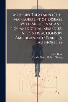 Modern Treatment; the Management of Disease With Medicinal and Non-medicinal Remedies in Contributions by American and Foreign Authorities