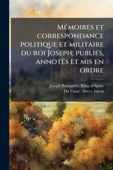 Mémoires et correspondance politique et militaire du roi Joseph; publiés annotés et mis en ordre