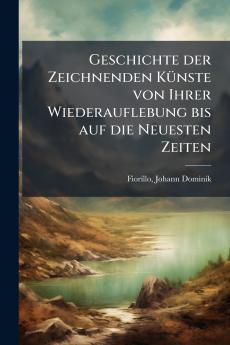 Geschichte der Zeichnenden Künste von Ihrer Wiederauflebung bis auf die Neuesten Zeiten
