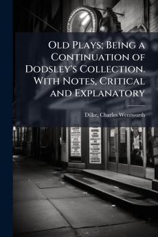 Old Plays; Being a Continuation of Dodsley's Collection. With Notes Critical and Explanatory