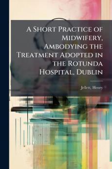 A Short Practice of Midwifery Ambodying the Treatment Adopted in the Rotunda Hospital Dublin