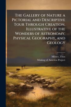 The Gallery of Nature a Pictorial and Descriptive Tour Through Creation Illustrative of the Wonders of Astronomy Physical Geography and Geology