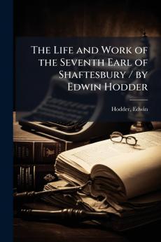 The Life and Work of the Seventh Earl of Shaftesbury / by Edwin Hodder