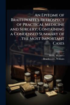 An Epitome of Braithwaite's Retrospect of Practical Medicine and Surgery; Containing a Condensed Summary of the Most Important Cases