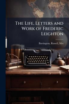 The Life Letters and Work of Frederic Leighton