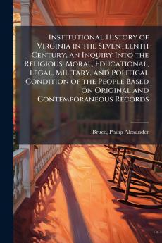 Institutional History of Virginia in the Seventeenth Century; an Inquiry Into the Religious Moral Educational Legal Military and Political Condition of the People Based on Original and Contemporaneous Records