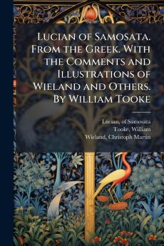 Lucian of Samosata. From the Greek. With the Comments and Illustrations of Wieland and Others. By William Tooke