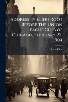 Address by Elihu Root Before the Union League Club of Chicago February 22 1904