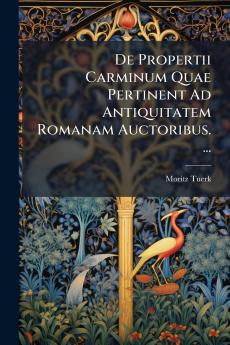 De Propertii Carminum Quae Pertinent Ad Antiquitatem Romanam Auctoribus. ...