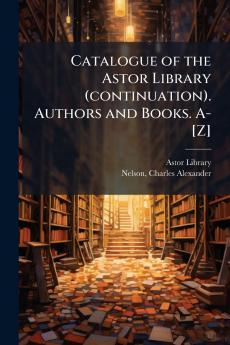 Catalogue of the Astor Library (continuation). Authors and Books. A-[Z]