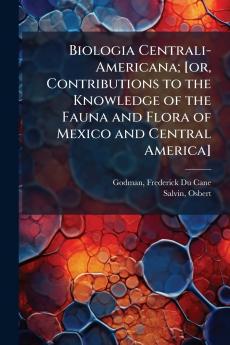 Biologia Centrali-Americana; [or Contributions to the Knowledge of the Fauna and Flora of Mexico and Central America]