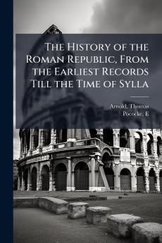 The History of the Roman Republic From the Earliest Records Till the Time of Sylla