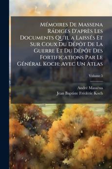 Mémoires De Massena Rádigés D'après Les Documents Qu'il a Laissés Et Sur Coux Du Dépôt De La Guerre Et Du Dépôt Des Fortifications Par Le Général Koch