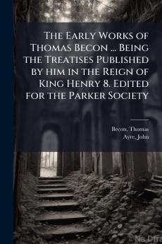 The Early Works of Thomas Becon ... Being the Treatises Published by him in the Reign of King Henry 8. Edited for the Parker Society