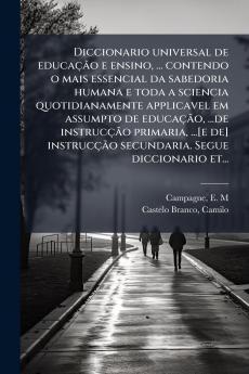 Diccionario universal de educação e ensino ... contendo o mais essencial da sabedoria humana e toda a sciencia quotidianamente applicavel em assumpto de educação ...de instrucção primaria ...[e de] instrucção secundaria. Segue diccionario et...