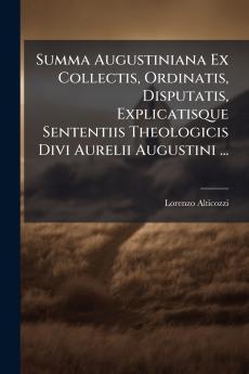 Summa Augustiniana Ex Collectis Ordinatis Disputatis Explicatisque Sententiis Theologicis Divi Aurelii Augustini ...