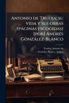 Antonio de Trueba; su vida y sus obras (páginas escogidas) [por] Andrés González-Blanco