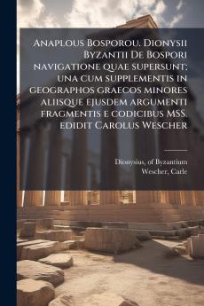 Anaplous Bosporou. Dionysii Byzantii De Bospori navigatione quae supersunt; una cum supplementis in geographos graecos minores aliisque ejusdem argumenti fragmentis e codicibus MSS. edidit Carolus Wescher