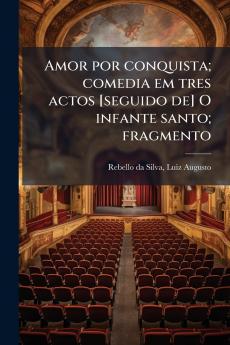 Amor por conquista; comedia em tres actos [seguido de] O infante santo; fragmento