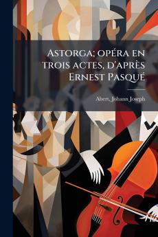 Astorga; opéra en trois actes d'après Ernest Pasqué