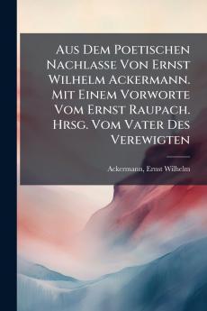 Aus Dem Poetischen Nachlasse Von Ernst Wilhelm Ackermann. Mit Einem Vorworte Vom Ernst Raupach. Hrsg. Vom Vater Des Verewigten