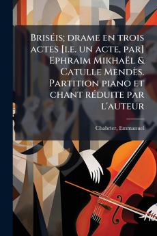 Briséis; drame en trois actes [i.e. un acte par] Ephraim Mikhaël & Catulle Mendès. Partition piano et chant réduite par l'auteur