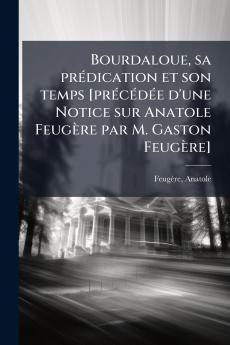 Bourdaloue sa prédication et son temps [précédée d'une Notice sur Anatole Feugère par M. Gaston Feugère]