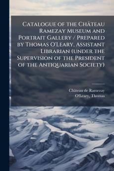 Catalogue of the Château Ramezay Museum and Portrait Gallery / Prepared by Thomas O'Leary Assistant Librarian (under the Supervision of the President of the Antiquarian Society)