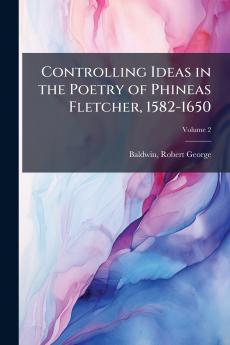 Controlling Ideas in the Poetry of Phineas Fletcher 1582-1650; Volume 2