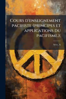 Cours d'enseignement pacifiste (principes et applications du pacifisme.);