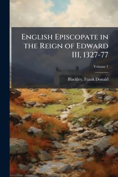 English Episcopate in the Reign of Edward III 1327-77; Volume 1