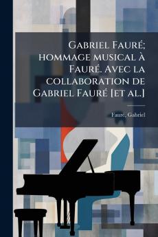 Gabriel Fauré; hommage musical à Fauré. Avec la collaboration de Gabriel Fauré [et al.]