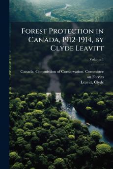 Forest Protection in Canada 1912-1914 by Clyde Leavitt; Volume 1