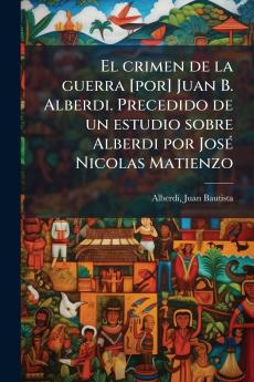 El crimen de la guerra [por] Juan B. Alberdi. Precedido de un estudio sobre Alberdi por José Nicolas Matienzo