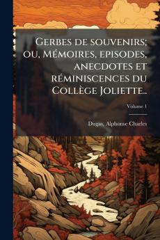 Gerbes de souvenirs; ou Mémoires episodes anecdotes et réminiscences du Collège Joliette..; Volume 1