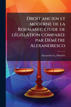 Droit ancien et moderne de la Roumanie; étude de législation comparée par Démètre Alexandresco