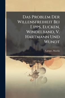 Das Problem Der Willensfreiheit Bei Lipps Eucken Windelband V. Hartmann Und Wundt