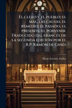 El clero y el pueblo; el mal las causas el remedio; el pasado el presente el porvenir. Traducido del francés de la segunda edición por el R.P. Ramón de Ginés