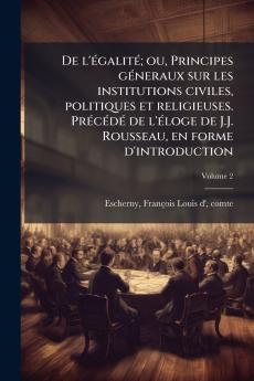De l'égalité; ou Principes géneraux sur les institutions civiles politiques et religieuses. Précédé de l'éloge de J.J. Rousseau en forme d'introduction; Volume 2