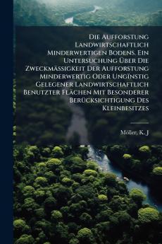 Die Aufforstung Landwirtschaftlich Minderwertigen Bodens. Ein Untersuchung Über Die Zweckmässigkeit Der Aufforstung Minderwertig Oder Ungïnstig Gelegener Landwirtschaftlich Benutzter Flächen Mit Besonderer Berücksichtigung Des Kleinbesitzes