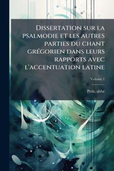 Dissertation sur la psalmodie et les autres parties du chant grégorien dans leurs rapports avec l'accentuation latine; Volume 1