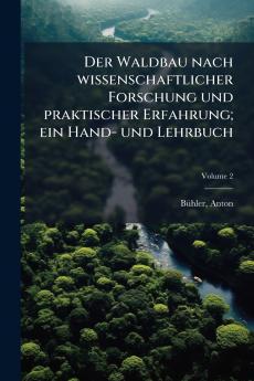 Der Waldbau nach wissenschaftlicher Forschung und praktischer Erfahrung; ein Hand- und Lehrbuch; Volume 2