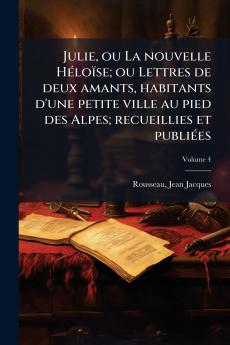 Julie ou La nouvelle Héloïse; ou Lettres de deux amants habitants d'une petite ville au pied des Alpes; recueillies et publiées; Volume 4
