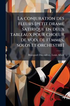 La conjuration des fleurs [petit drame satirique en deux tableaux pour choeur de voix de femmes solos et orchestre]