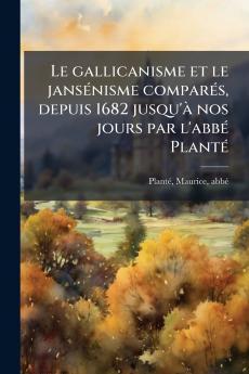 Le gallicanisme et le jansénisme comparés depuis 1682 jusqu'à nos jours par l'abbé Planté