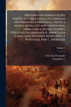 Historia das perseguições políticas e religiosas occorridas em Hespanha e Portugal desde a edade media até aos nossos dias. Obra unica no seu genero. Vertidad do hespanhol annotada e ampliada na parte respectiva a Portugal por L. Trindade; Volume 1
